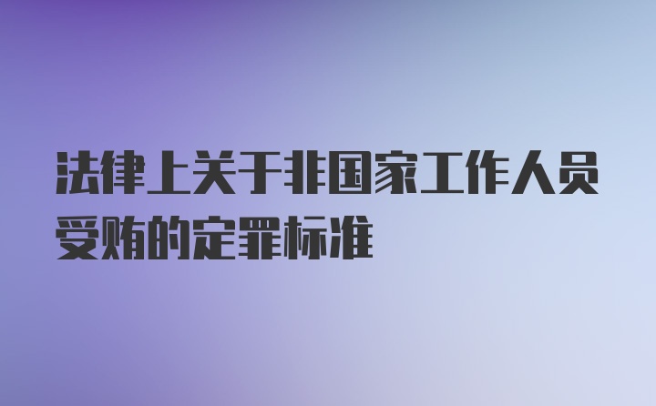 法律上关于非国家工作人员受贿的定罪标准