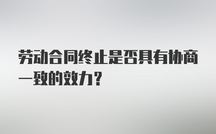 劳动合同终止是否具有协商一致的效力？