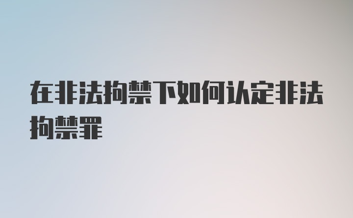 在非法拘禁下如何认定非法拘禁罪