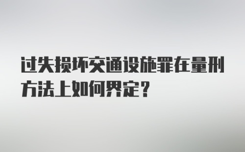 过失损坏交通设施罪在量刑方法上如何界定?