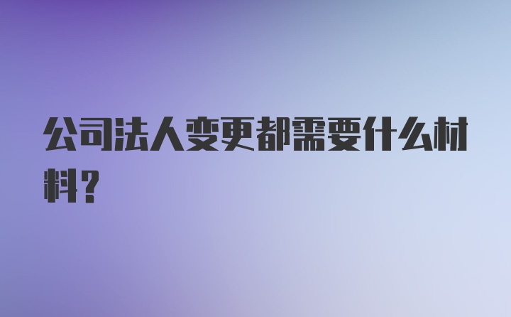 公司法人变更都需要什么材料？