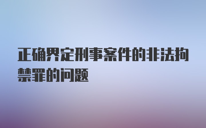 正确界定刑事案件的非法拘禁罪的问题