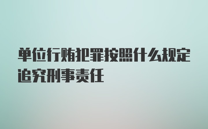 单位行贿犯罪按照什么规定追究刑事责任