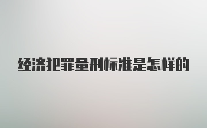 经济犯罪量刑标准是怎样的