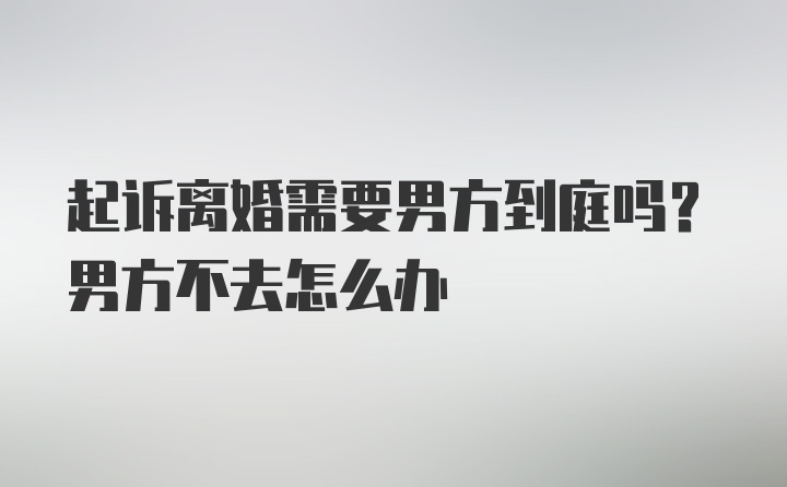 起诉离婚需要男方到庭吗？男方不去怎么办