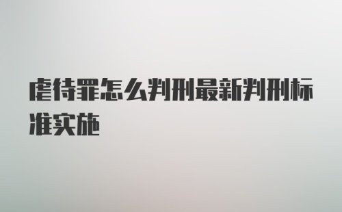 虐待罪怎么判刑最新判刑标准实施