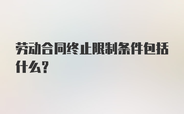 劳动合同终止限制条件包括什么?