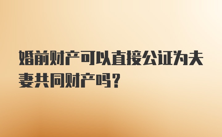 婚前财产可以直接公证为夫妻共同财产吗?