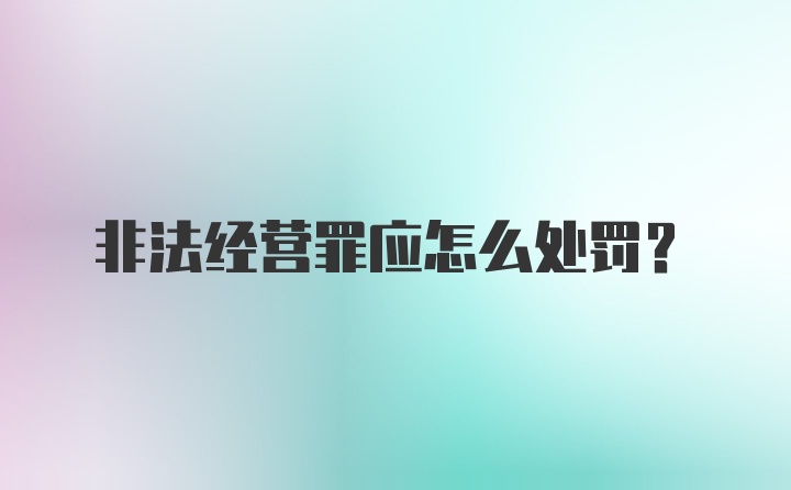 非法经营罪应怎么处罚？