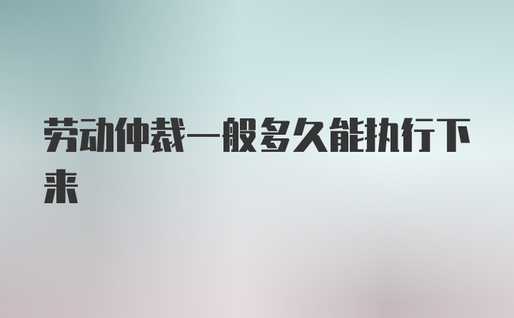 劳动仲裁一般多久能执行下来