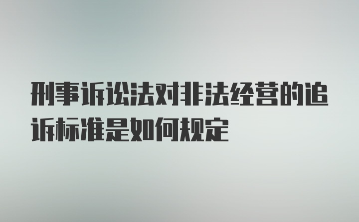 刑事诉讼法对非法经营的追诉标准是如何规定