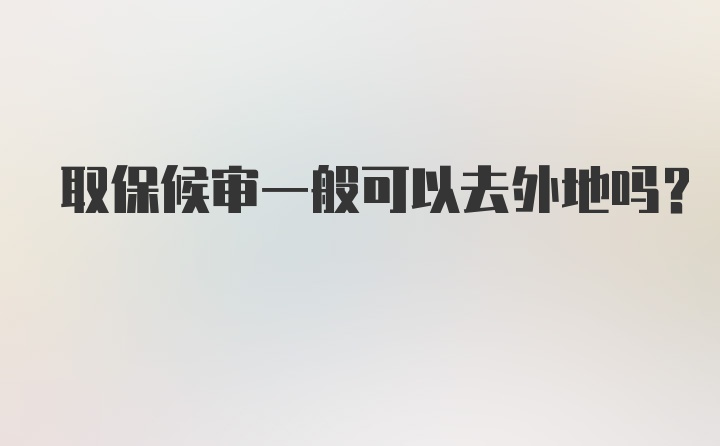 取保候审一般可以去外地吗？