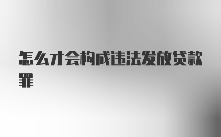 怎么才会构成违法发放贷款罪