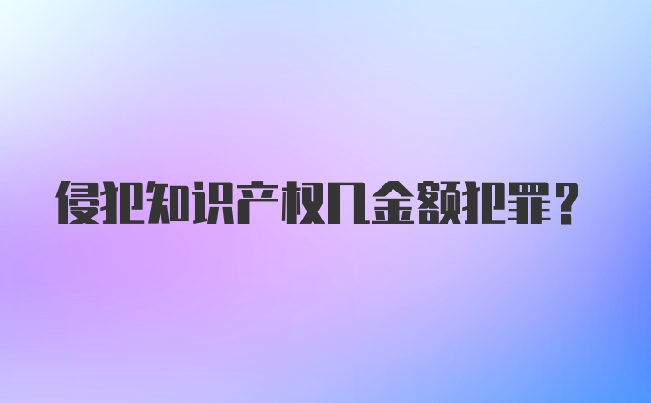 侵犯知识产权几金额犯罪？