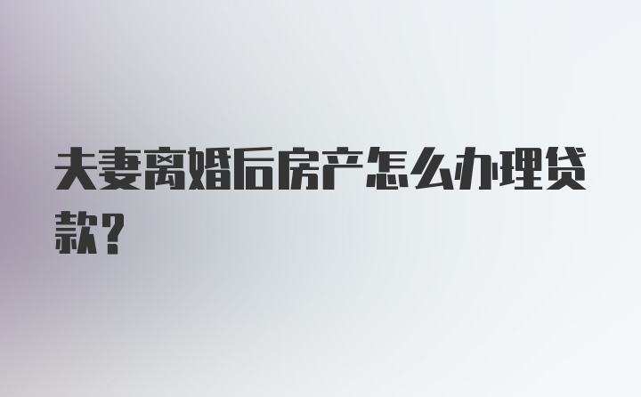 夫妻离婚后房产怎么办理贷款？