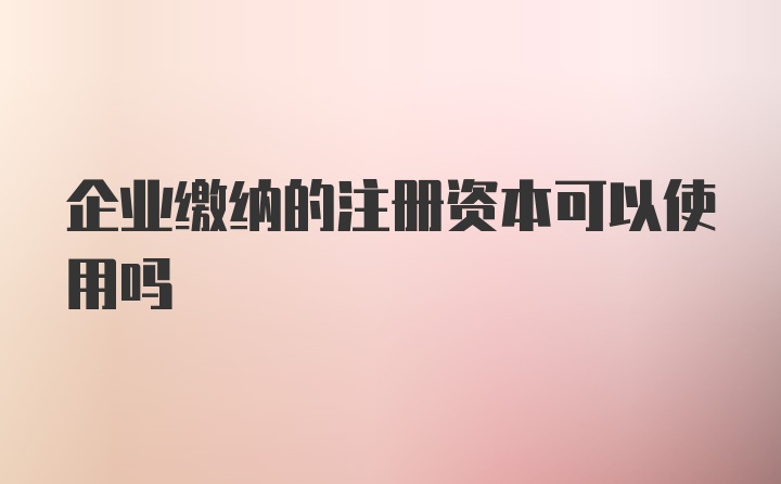 企业缴纳的注册资本可以使用吗