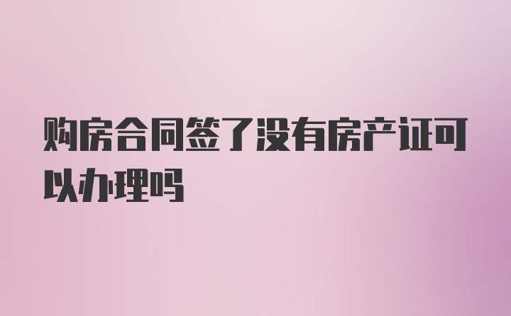 购房合同签了没有房产证可以办理吗