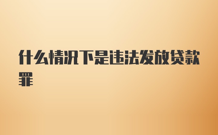 什么情况下是违法发放贷款罪