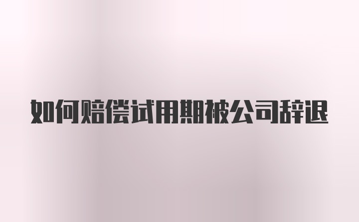 如何赔偿试用期被公司辞退