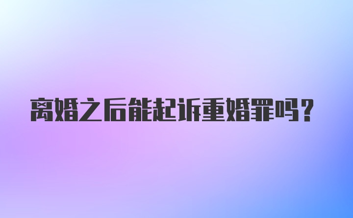 离婚之后能起诉重婚罪吗?