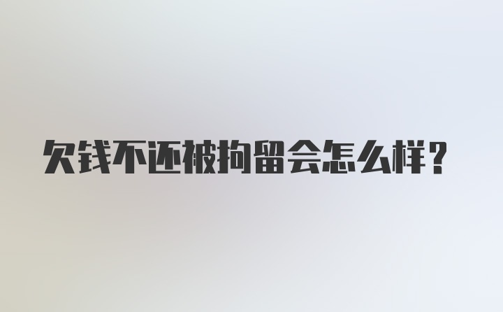 欠钱不还被拘留会怎么样？