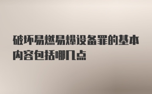 破坏易燃易爆设备罪的基本内容包括哪几点