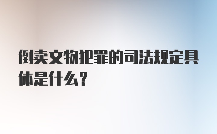 倒卖文物犯罪的司法规定具体是什么？