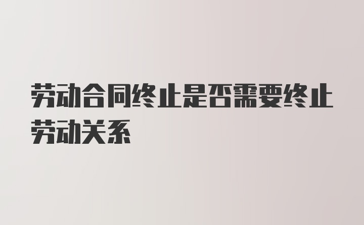 劳动合同终止是否需要终止劳动关系