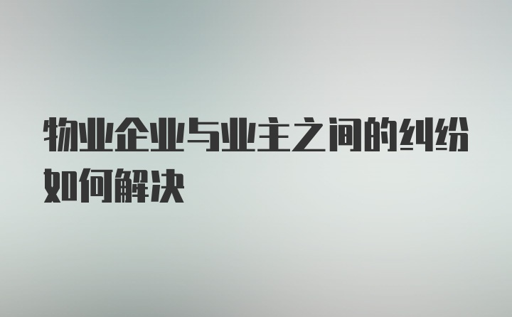 物业企业与业主之间的纠纷如何解决