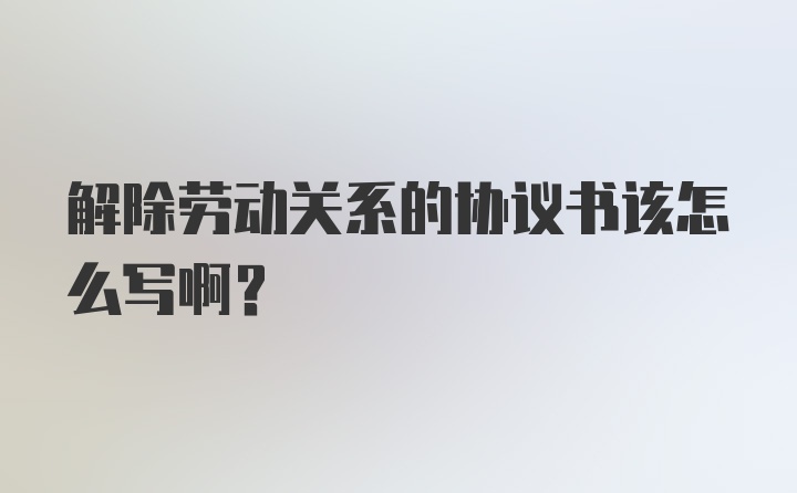 解除劳动关系的协议书该怎么写啊？