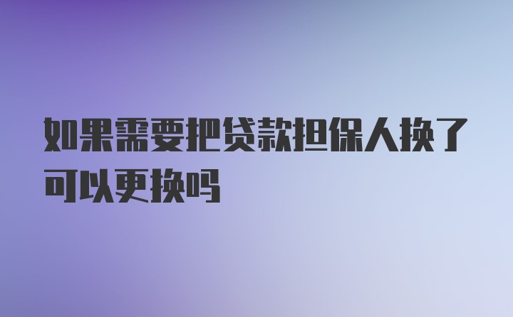 如果需要把贷款担保人换了可以更换吗