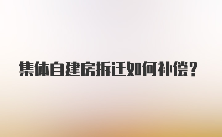 集体自建房拆迁如何补偿？