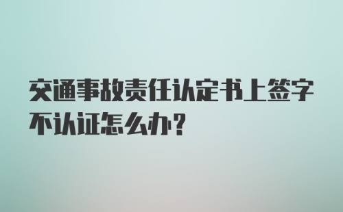 交通事故责任认定书上签字不认证怎么办？