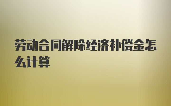 劳动合同解除经济补偿金怎么计算