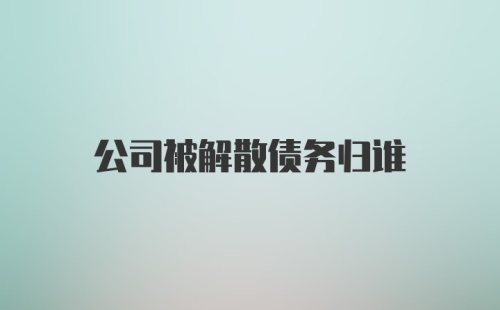 公司被解散债务归谁