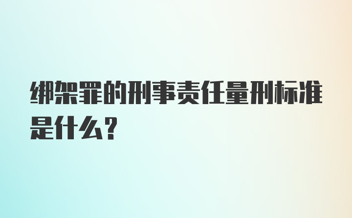 绑架罪的刑事责任量刑标准是什么？