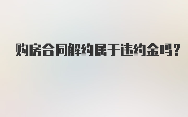 购房合同解约属于违约金吗？