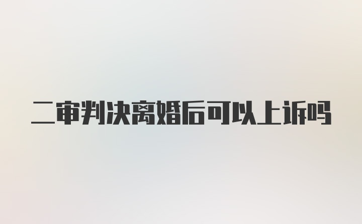 二审判决离婚后可以上诉吗