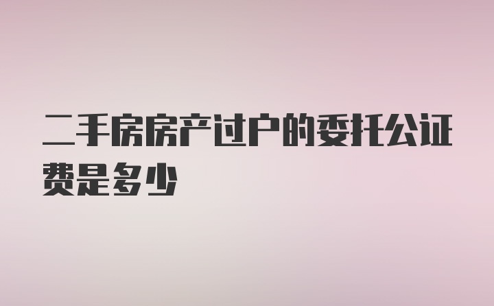 二手房房产过户的委托公证费是多少