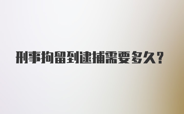 刑事拘留到逮捕需要多久？