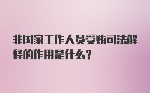 非国家工作人员受贿司法解释的作用是什么？