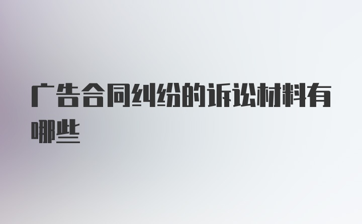 广告合同纠纷的诉讼材料有哪些