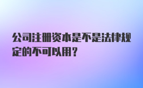 公司注册资本是不是法律规定的不可以用？