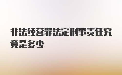 非法经营罪法定刑事责任究竟是多少