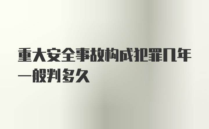 重大安全事故构成犯罪几年一般判多久