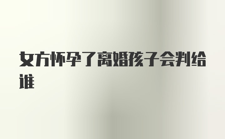 女方怀孕了离婚孩子会判给谁