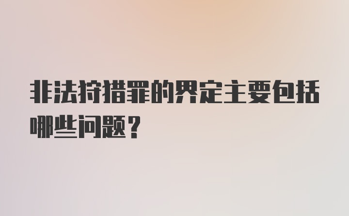 非法狩猎罪的界定主要包括哪些问题？