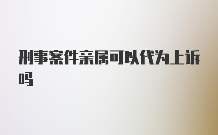 刑事案件亲属可以代为上诉吗