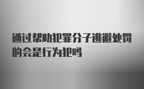 通过帮助犯罪分子逃避处罚的会是行为犯吗