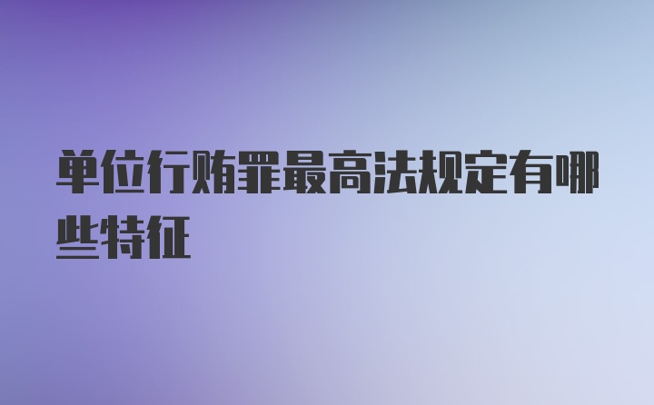 单位行贿罪最高法规定有哪些特征
